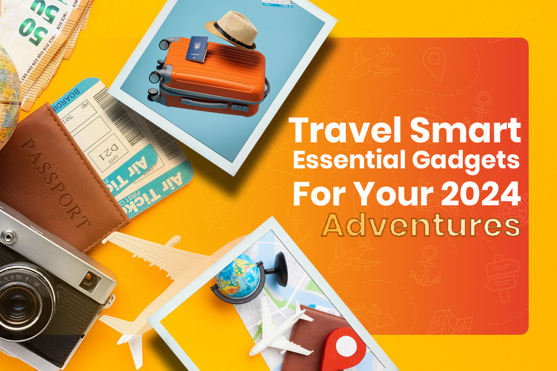 Travel Smart: Essential Gadgets for Your 2024 Adventures